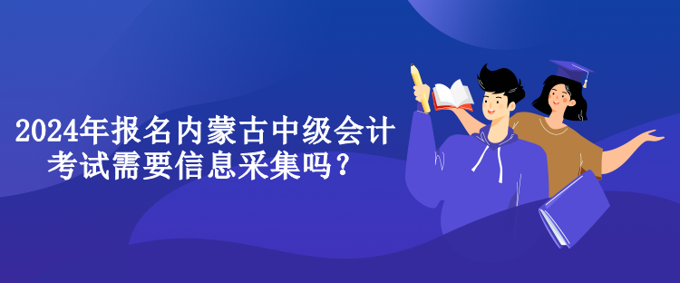 2024年報名內(nèi)蒙古中級會計考試需要信息采集嗎？