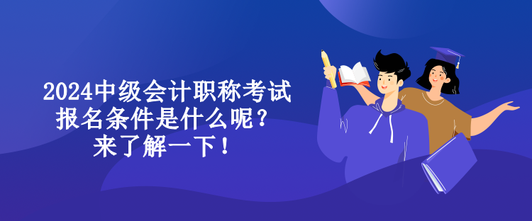 2024中級會計職稱考試報名條件是什么呢？來了解一下！