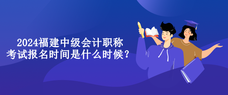 2024福建中級會計職稱考試報名時間是什么時候？