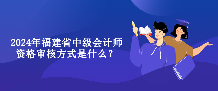 2024年福建省中級會計師資格審核方式是什么？