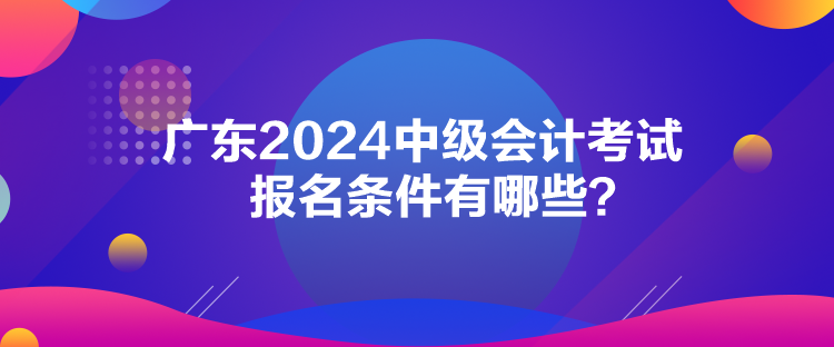 廣東2024中級會計(jì)考試報(bào)名條件有哪些？