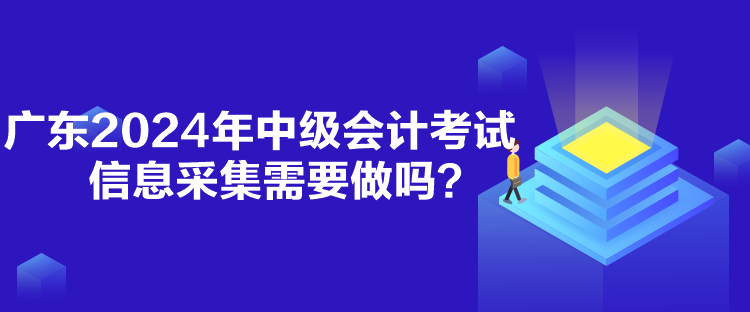 廣東2024年中級會計考試信息采集需要做嗎？