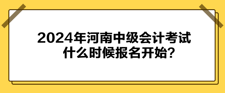 2024年河南中級會計考試什么時候報名開始？