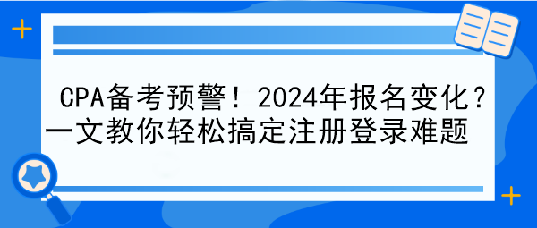 CPA備考預(yù)警！2024年報(bào)名變化？一文教你輕松搞定注冊(cè)登錄難題