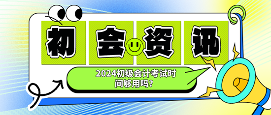 2024初級會計考試時間夠用嗎？