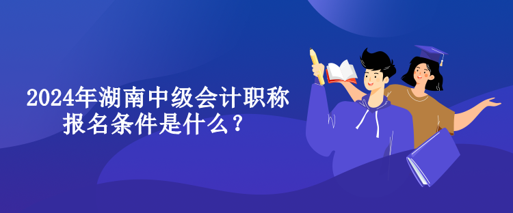 2024年湖南中級(jí)會(huì)計(jì)職稱報(bào)名條件是什么？