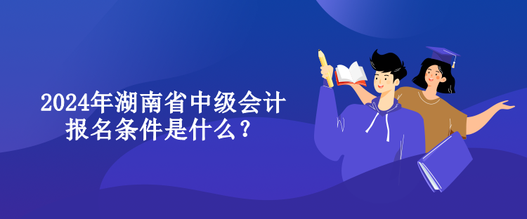 2024年湖南省中級會計報名條件是什么？