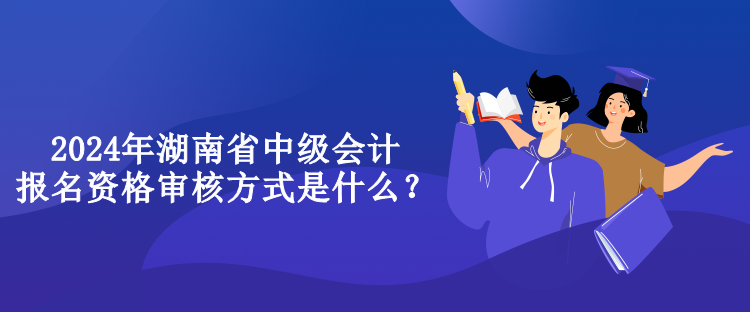 2024年湖南省中級會計報名資格審核方式是什么？