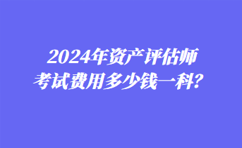 2024年資產(chǎn)評(píng)估師考試費(fèi)用多少錢一科？