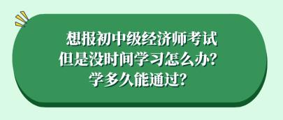 想報初中級經(jīng)濟師考試但是沒時間學(xué)習(xí)怎么辦？學(xué)多久能通過？