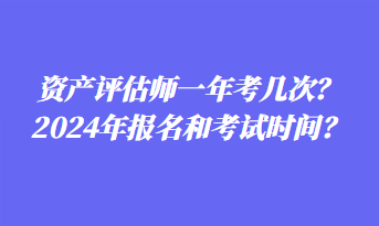 資產(chǎn)評(píng)估師一年考幾次？2024年報(bào)名和考試時(shí)間？