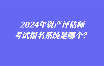 2024年資產(chǎn)評估師考試報名系統(tǒng)是哪個？