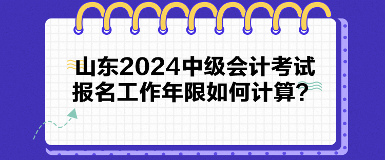 山東2024中級會計考試報名工作年限如何計算？