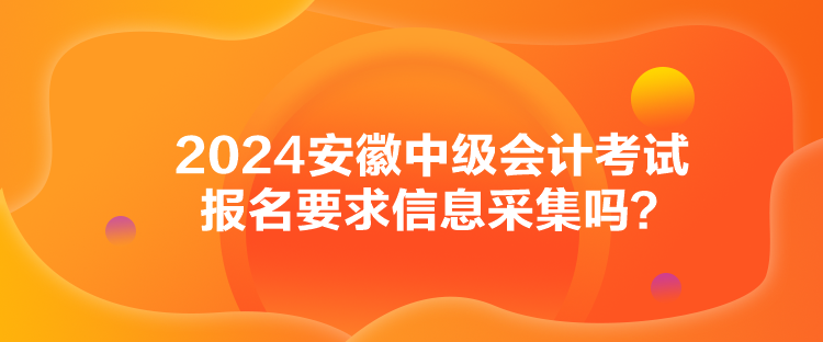 2024安徽中級會計(jì)考試報(bào)名要求信息采集嗎？