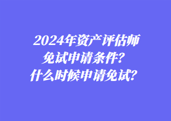 2024年資產(chǎn)評估師免試申請條件？什么時候申請免試？