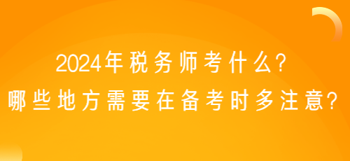 2024年稅務(wù)師考什么？哪些地方需要在備考時(shí)多注意？