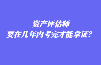 資產(chǎn)評估師要在幾年內(nèi)考完才能拿證？