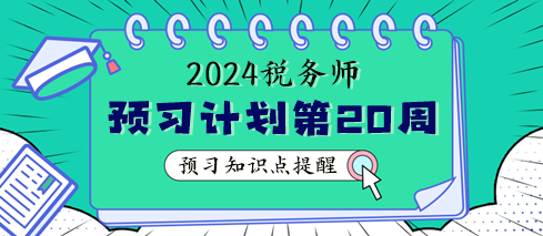 2024稅務(wù)師預(yù)習階段第20周學習計劃 重點學這些知識點