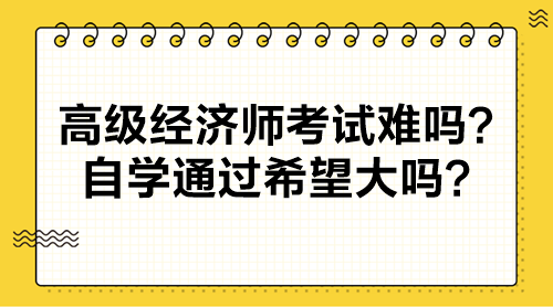 高級經(jīng)濟師考試難嗎？自學通過希望大嗎？