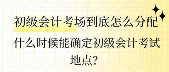 什么時(shí)候能確定初級(jí)會(huì)計(jì)考試地點(diǎn)？初級(jí)會(huì)計(jì)考場(chǎng)到底怎么分配