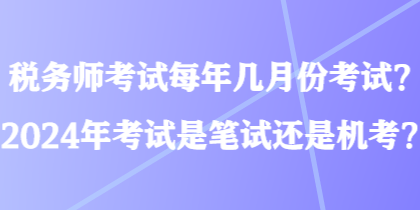 稅務(wù)師考試每年幾月份考試？2024年考試是筆試還是機(jī)考？