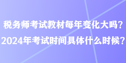 稅務(wù)師考試教材每年變化大嗎？2024年考試時(shí)間具體什么時(shí)候？