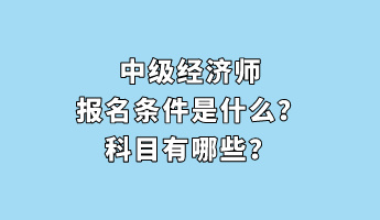 中級(jí)經(jīng)濟(jì)師報(bào)名條件是什么？科目有哪些？