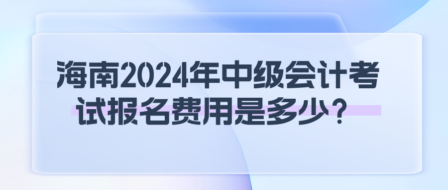 海南2024年中級(jí)會(huì)計(jì)考試報(bào)名費(fèi)用