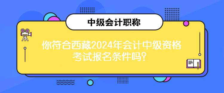 你符合西藏2024年會(huì)計(jì)中級(jí)資格考試報(bào)名條件嗎？