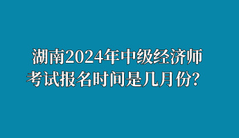 湖南2024年中級經(jīng)濟(jì)師考試報(bào)名時(shí)間是幾月份？