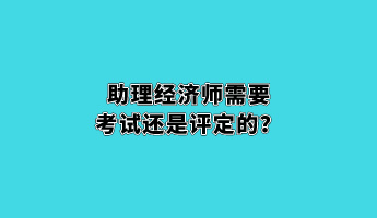 助理經(jīng)濟(jì)師需要考試還是評(píng)定的？