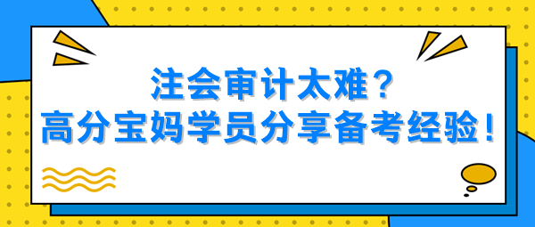 注會審計太難？高分寶媽學員分享備考經驗！