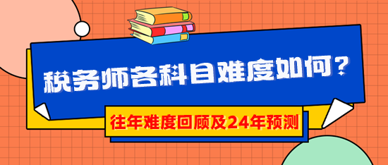 2024稅務(wù)師報考早知道：稅務(wù)師各科目難度到底如何？