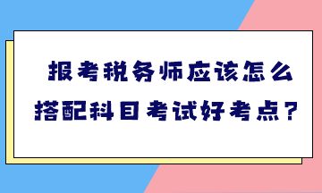 報(bào)考稅務(wù)師應(yīng)該怎么搭配科目考試好考點(diǎn)？