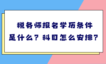 稅務(wù)師報名學(xué)歷條件是什么？考試科目怎么安排？