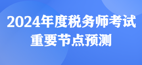 2024年度稅務(wù)師考試重要節(jié)點(diǎn)預(yù)測(cè)來(lái)啦！