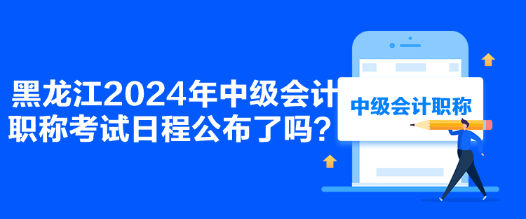 黑龍江2024年中級會計職稱考試日程公布了嗎？