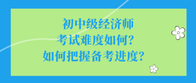 初中級經(jīng)濟師考試難度如何？如何把握備考進度？