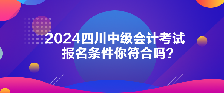 2024四川中級會計考試報名條件你符合嗎？