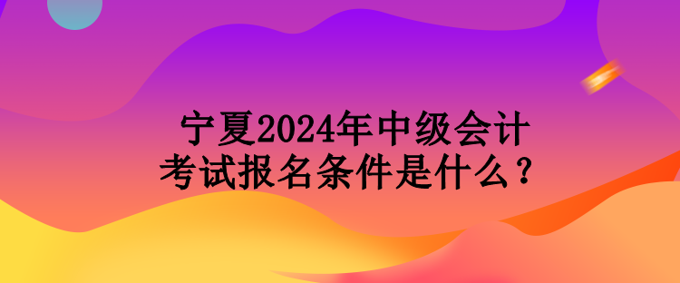 寧夏2024年中級會計(jì)考試報名條件是什么？