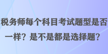 稅務(wù)師每個科目考試題型是否一樣？是不是都是選擇題？