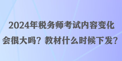 2024年稅務(wù)師考試內(nèi)容變化會很大嗎？教材什么時候下發(fā)？