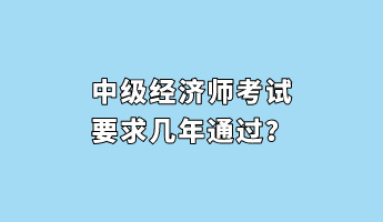 中級經(jīng)濟師考試要求幾年通過？