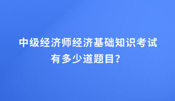 中級經(jīng)濟師經(jīng)濟基礎(chǔ)知識考試有多少道題目？