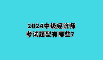 2024中級(jí)經(jīng)濟(jì)師考試題型有哪些？