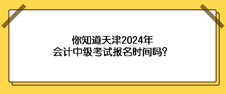 你知道天津2024年會計中級考試報名時間嗎？