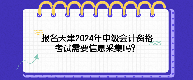 報名天津2024年中級會計資格考試需要信息采集嗎？