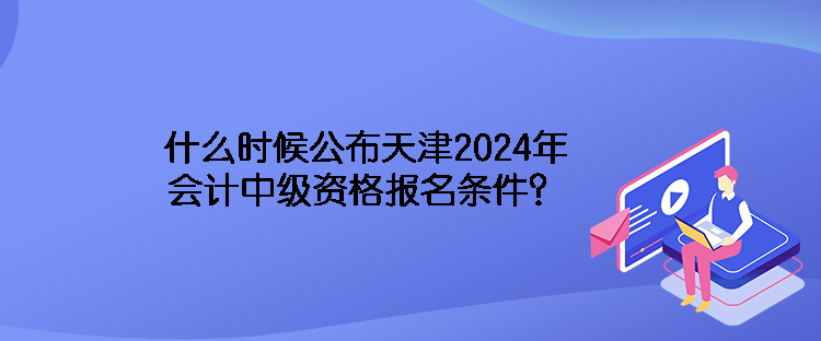 什么時(shí)候公布天津2024年會(huì)計(jì)中級(jí)資格報(bào)名條件？