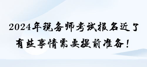 2024年稅務(wù)師考試報名近了 有些事情需要提前準(zhǔn)備！