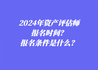 2024年資產(chǎn)評估師報名時間？報名條件是什么？